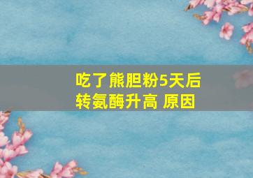 吃了熊胆粉5天后转氨酶升高 原因